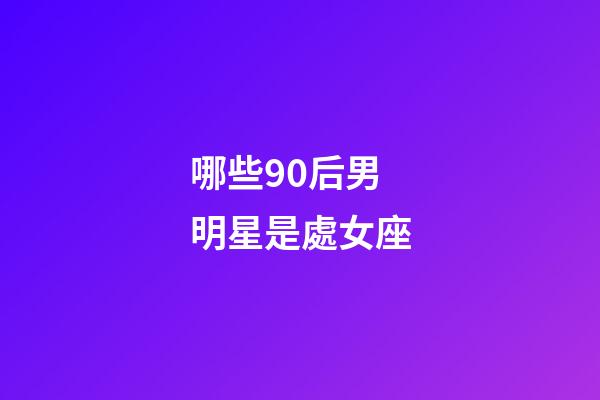 哪些90后男明星是處女座-第1張-星座運勢-玄機派