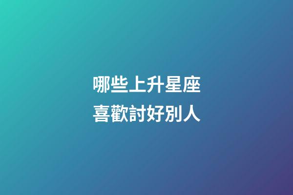 哪些上升星座喜歡討好別人-第1張-星座運勢-玄機派