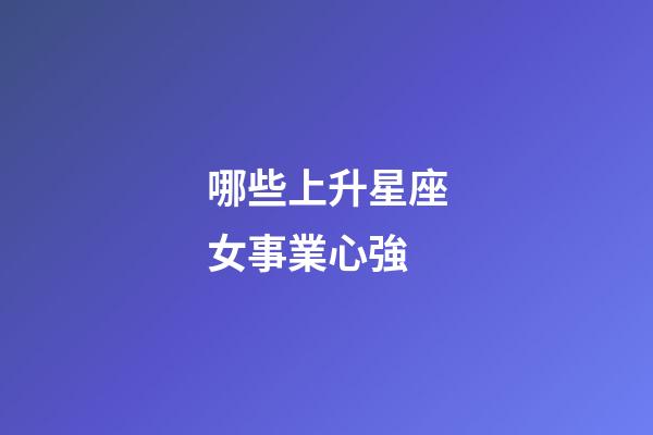 哪些上升星座女事業心強-第1張-星座運勢-玄機派