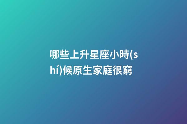 哪些上升星座小時(shí)候原生家庭很窮-第1張-星座運(yùn)勢(shì)-玄機(jī)派