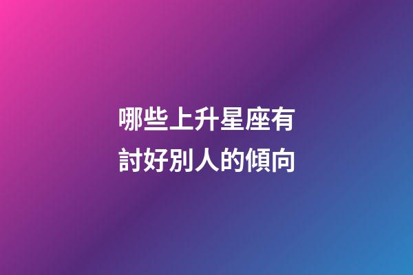 哪些上升星座有討好別人的傾向-第1張-星座運勢-玄機派