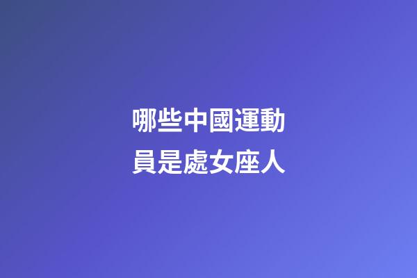 哪些中國運動員是處女座人-第1張-星座運勢-玄機派