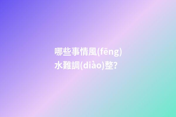 哪些事情風(fēng)水難調(diào)整？