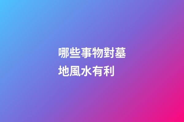 哪些事物對墓地風水有利