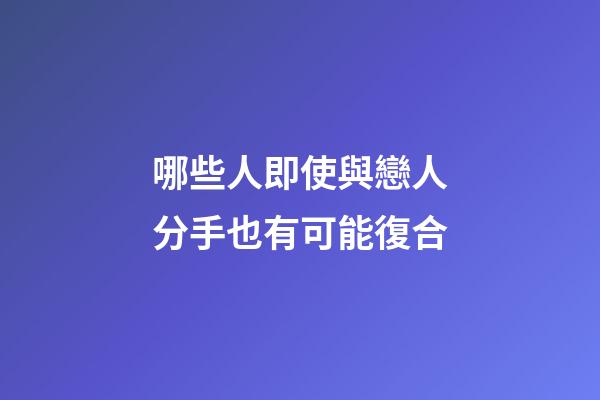 哪些人即使與戀人分手也有可能復合