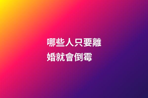 哪些人只要離婚就會倒霉
