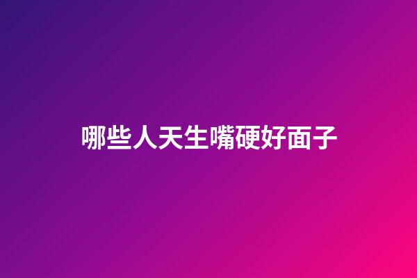 哪些人天生嘴硬好面子