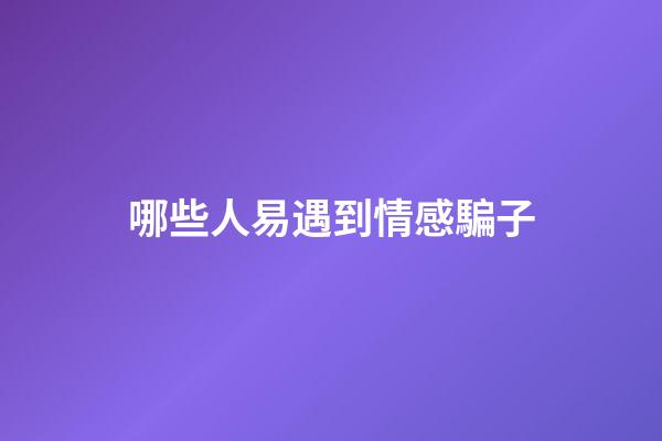 哪些人易遇到情感騙子