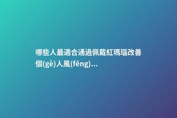 哪些人最適合通過佩戴紅瑪瑙改善個(gè)人風(fēng)水運(yùn)勢？（什么人適合佩戴紅瑪瑙）