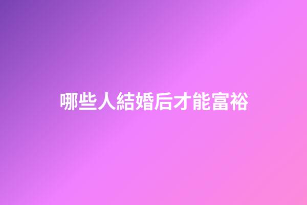 哪些人結婚后才能富裕