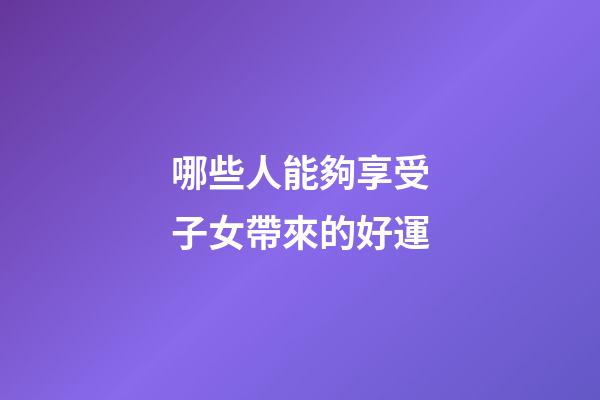 哪些人能夠享受子女帶來的好運