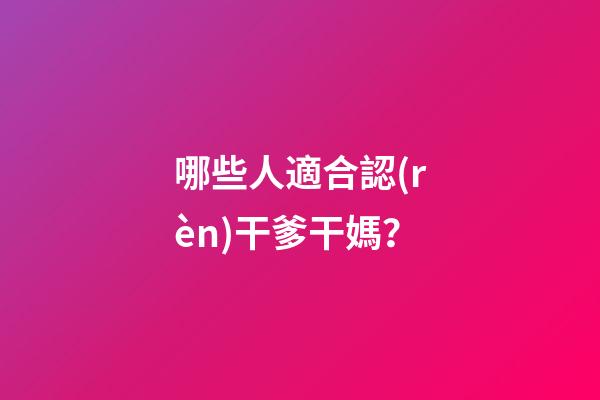 哪些人適合認(rèn)干爹干媽？