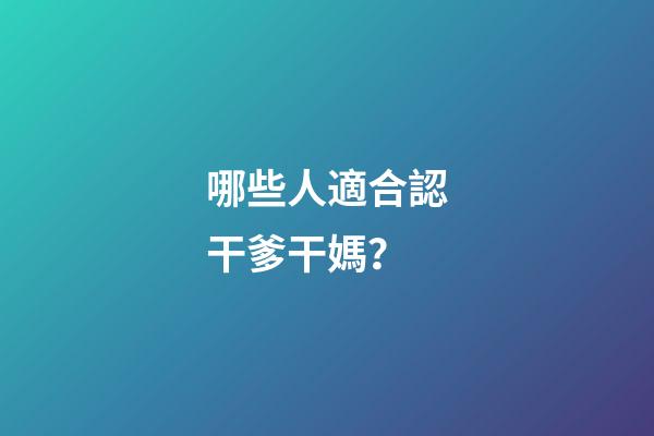 哪些人適合認干爹干媽？