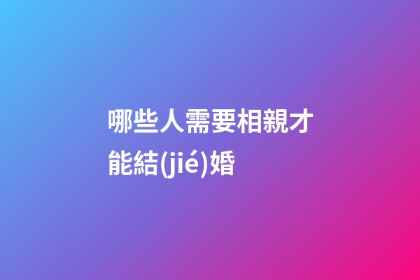 哪些人需要相親才能結(jié)婚