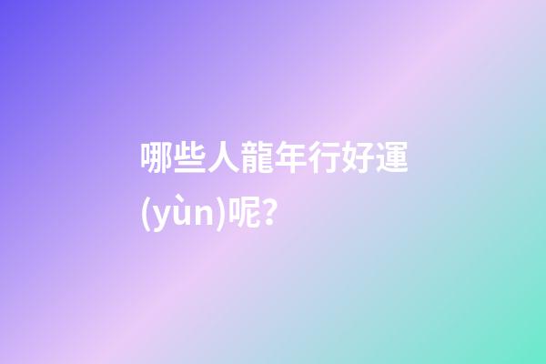 哪些人龍年行好運(yùn)呢？