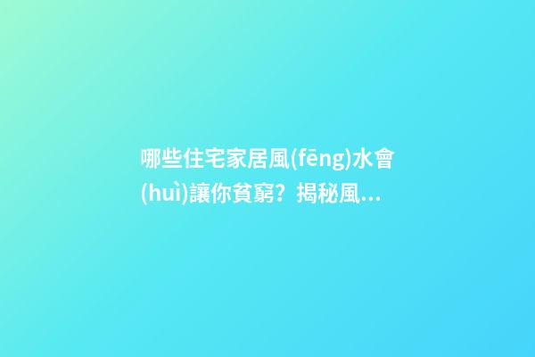 哪些住宅家居風(fēng)水會(huì)讓你貧窮？揭秘風(fēng)水住宅招財(cái)方法