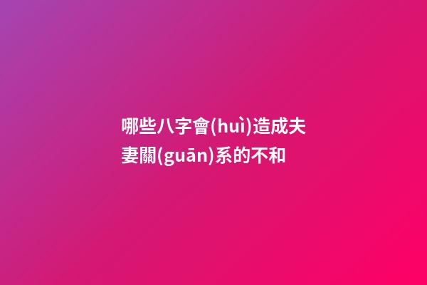 哪些八字會(huì)造成夫妻關(guān)系的不和?