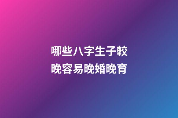 哪些八字生子較晚容易晚婚晚育