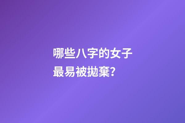 哪些八字的女子最易被拋棄？
