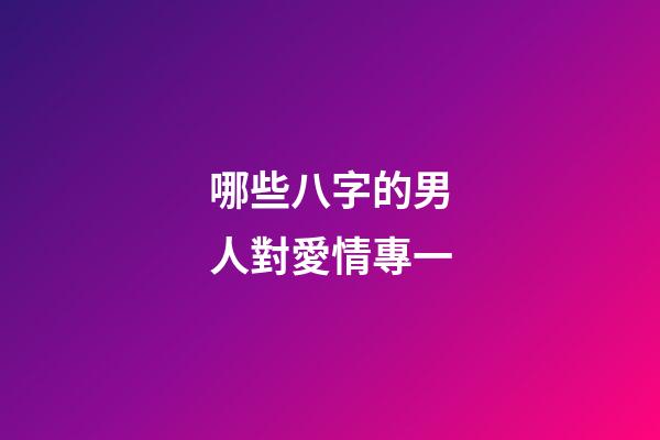 哪些八字的男人對愛情專一?