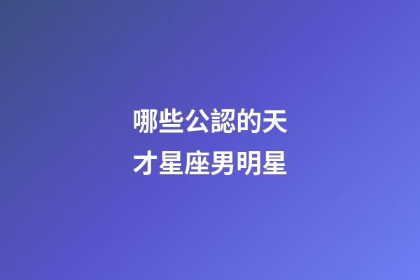 哪些公認的天才星座男明星