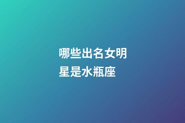 哪些出名女明星是水瓶座-第1張-星座運勢-玄機派