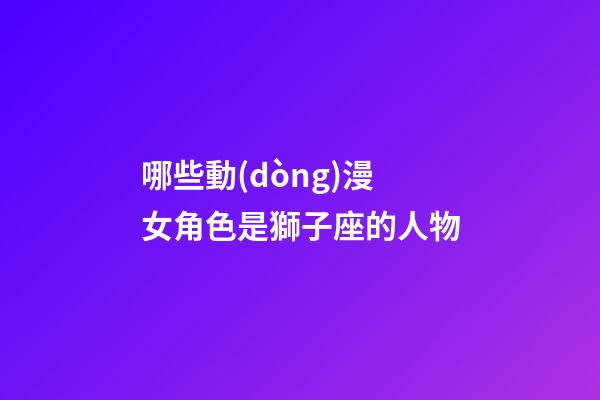哪些動(dòng)漫女角色是獅子座的人物-第1張-星座運(yùn)勢(shì)-玄機(jī)派