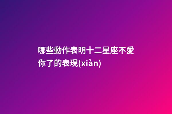 哪些動作表明十二星座不愛你了的表現(xiàn)-第1張-星座運(yùn)勢-玄機(jī)派