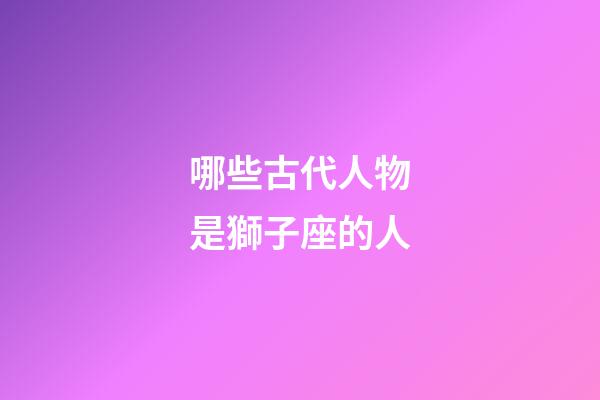 哪些古代人物是獅子座的人-第1張-星座運勢-玄機派