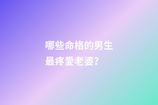 哪些命格的男生最疼愛老婆？