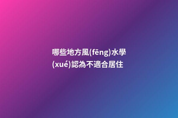 哪些地方風(fēng)水學(xué)認為不適合居住