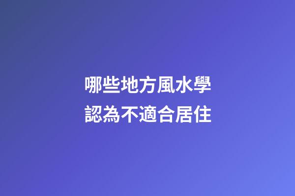 哪些地方風水學認為不適合居住