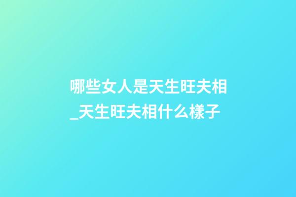 哪些女人是天生旺夫相_天生旺夫相什么樣子
