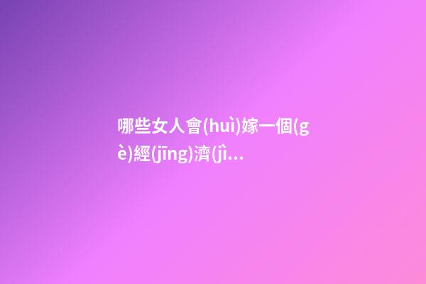哪些女人會(huì)嫁一個(gè)經(jīng)濟(jì)實(shí)用男？