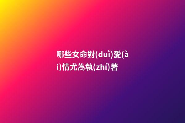 哪些女命對(duì)愛(ài)情尤為執(zhí)著