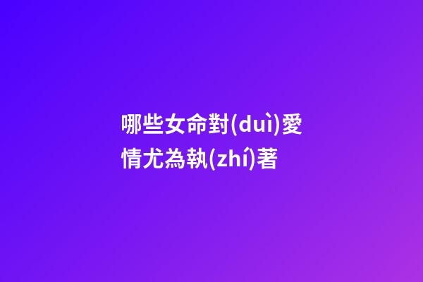 哪些女命對(duì)愛情尤為執(zhí)著