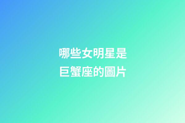 哪些女明星是巨蟹座的圖片-第1張-星座運(yùn)勢-玄機(jī)派