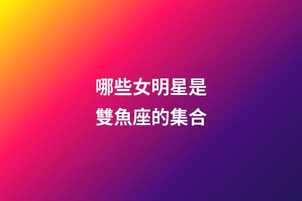 哪些女明星是雙魚座的集合-第1張-星座運勢-玄機派