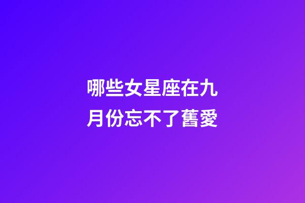哪些女星座在九月份忘不了舊愛-第1張-星座運勢-玄機派