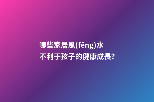 哪些家居風(fēng)水不利于孩子的健康成長？