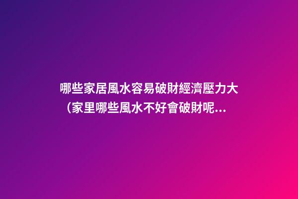 哪些家居風水容易破財經濟壓力大（家里哪些風水不好會破財呢）