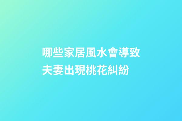 哪些家居風水會導致夫妻出現桃花糾紛