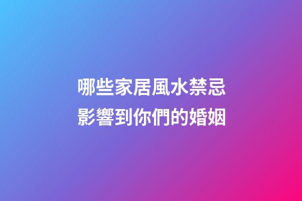 哪些家居風水禁忌影響到你們的婚姻