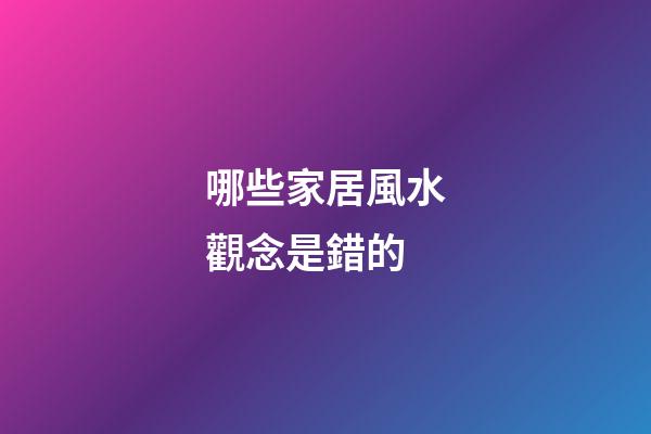 哪些家居風水觀念是錯的