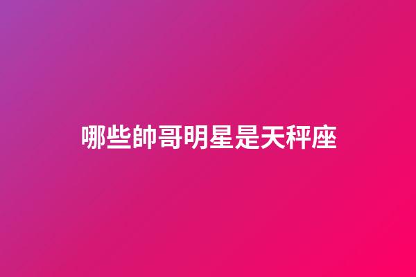 哪些帥哥明星是天秤座-第1張-星座運(yùn)勢(shì)-玄機(jī)派
