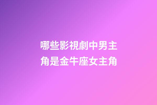 哪些影視劇中男主角是金牛座女主角-第1張-星座運勢-玄機派