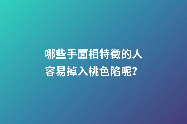 哪些手面相特徵的人容易掉入桃色陷呢？