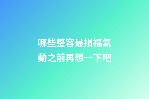 哪些整容最損福氣?動之前再想一下吧