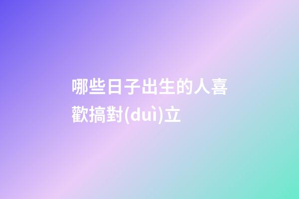 哪些日子出生的人喜歡搞對(duì)立