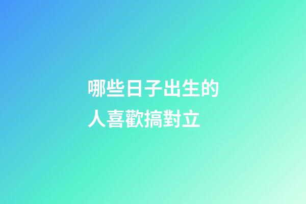 哪些日子出生的人喜歡搞對立